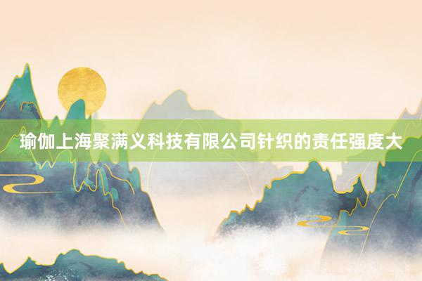 瑜伽上海聚满义科技有限公司针织的责任强度大