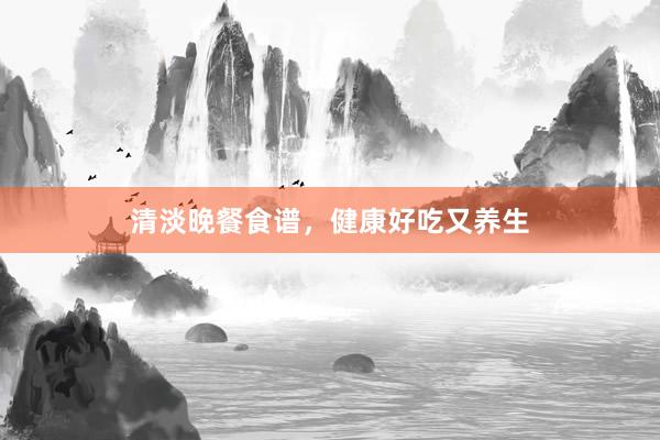 清淡晚餐食谱，健康好吃又养生